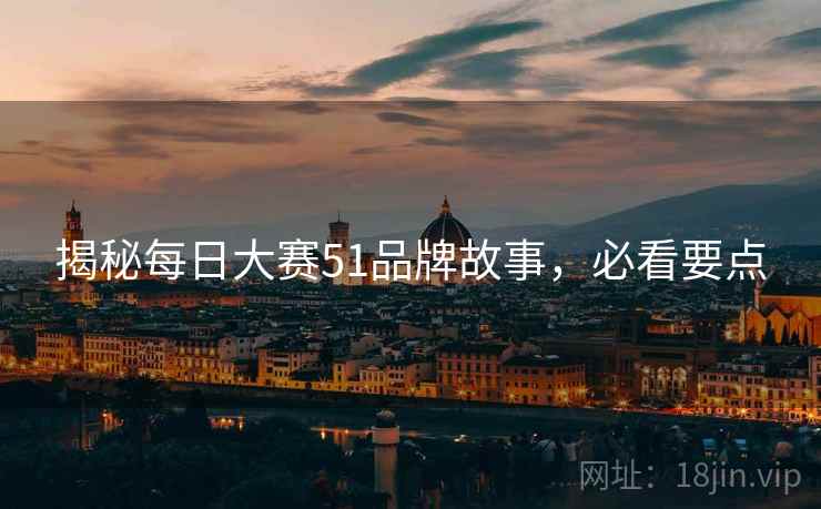 揭秘每日大赛51品牌故事，必看要点