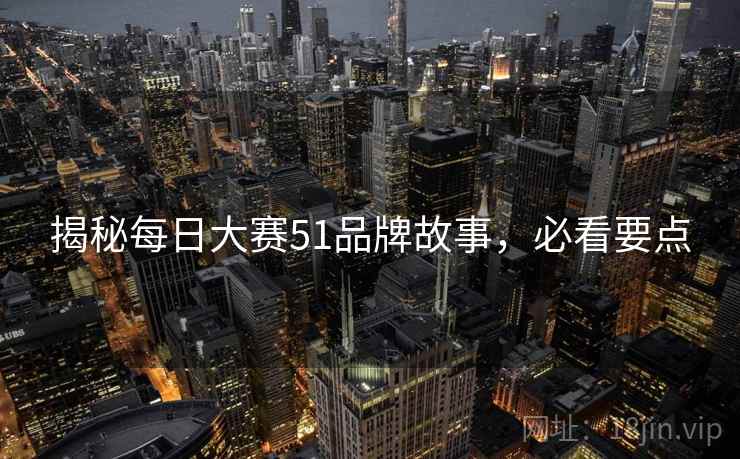 揭秘每日大赛51品牌故事，必看要点