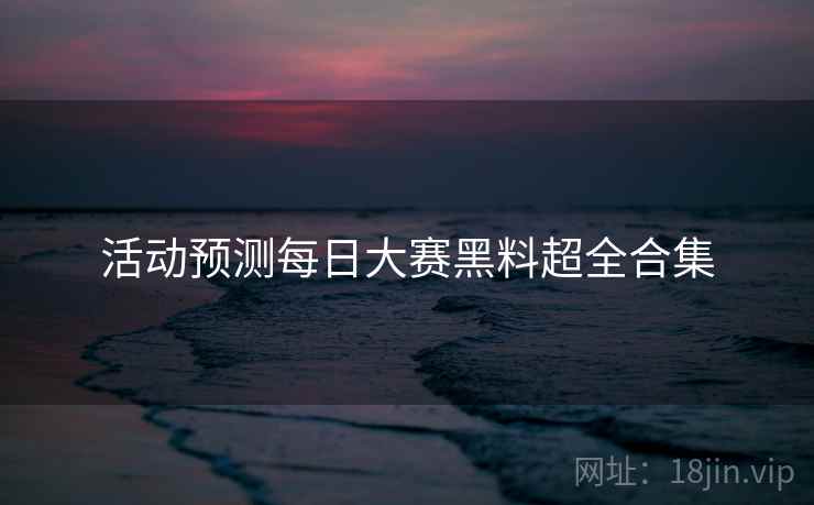 活动预测每日大赛黑料超全合集