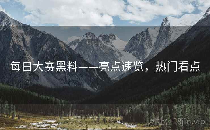 每日大赛黑料——亮点速览，热门看点