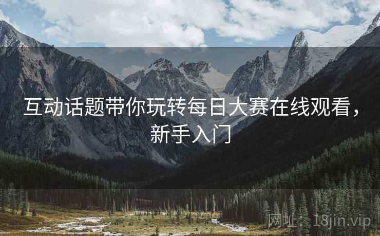 互动话题带你玩转每日大赛在线观看，新手入门