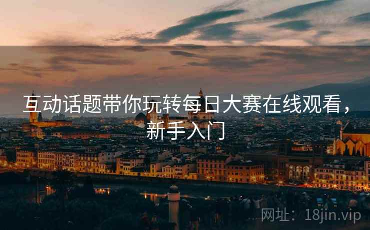 互动话题带你玩转每日大赛在线观看，新手入门