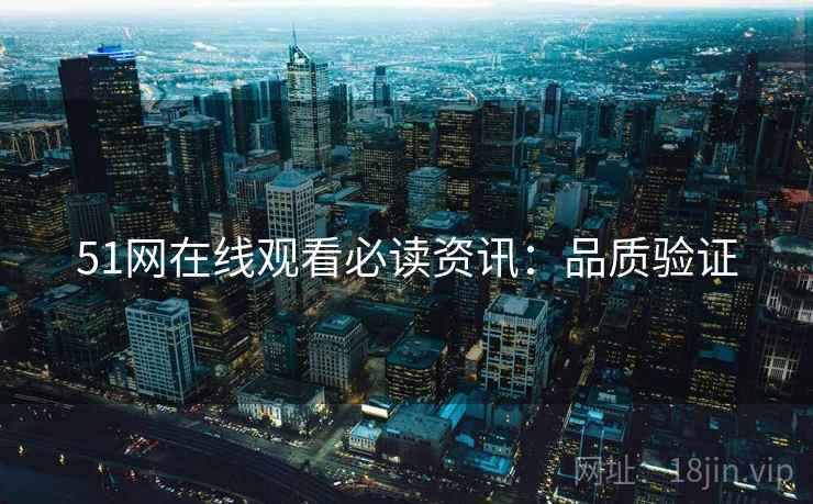 51网在线观看必读资讯：品质验证