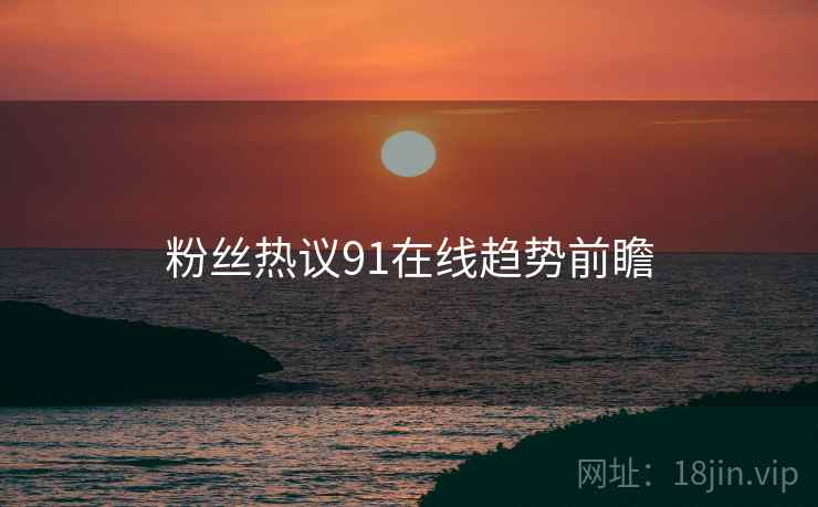 粉丝热议91在线趋势前瞻