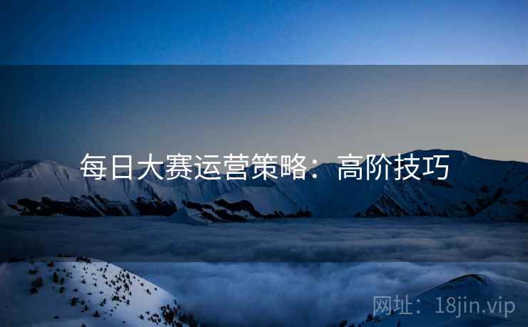 每日大赛运营策略：高阶技巧