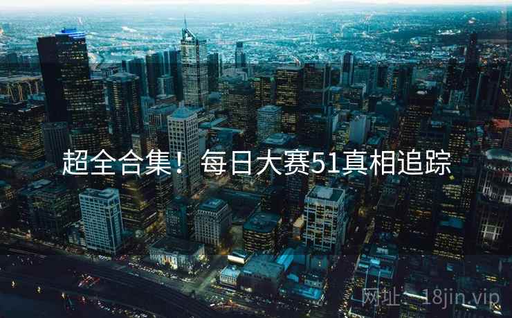超全合集！每日大赛51真相追踪