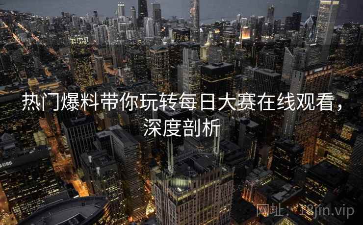 热门爆料带你玩转每日大赛在线观看，深度剖析