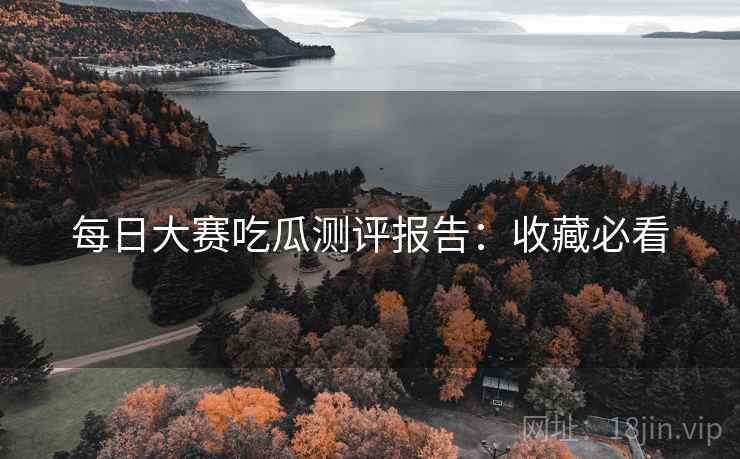 每日大赛吃瓜测评报告：收藏必看