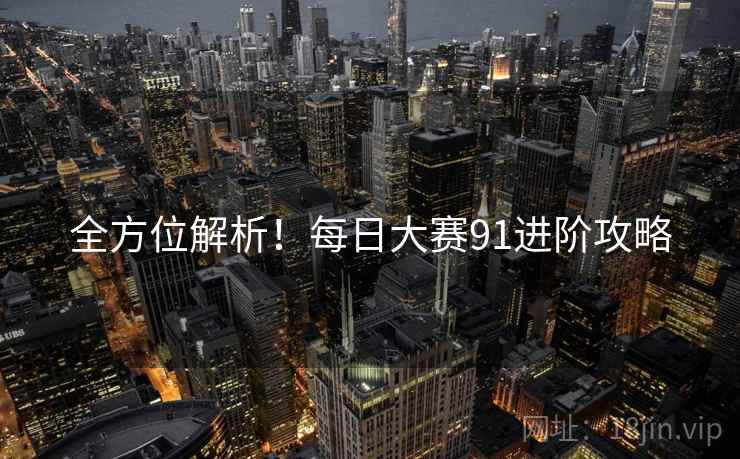 全方位解析！每日大赛91进阶攻略