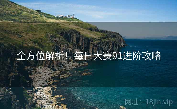 全方位解析！每日大赛91进阶攻略