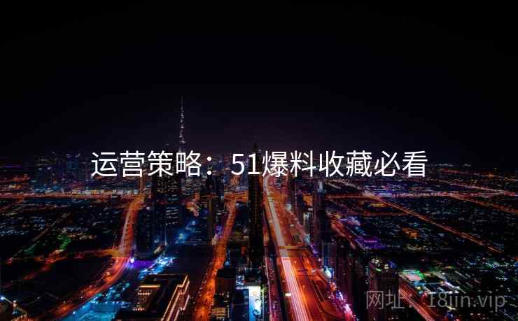 运营策略：51爆料收藏必看
