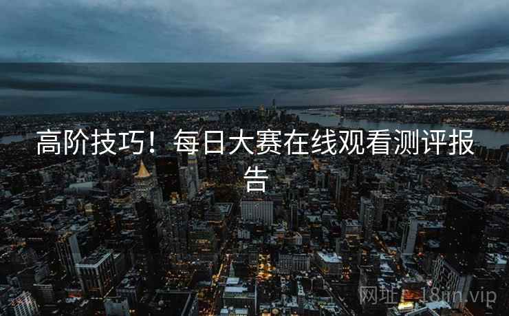高阶技巧！每日大赛在线观看测评报告