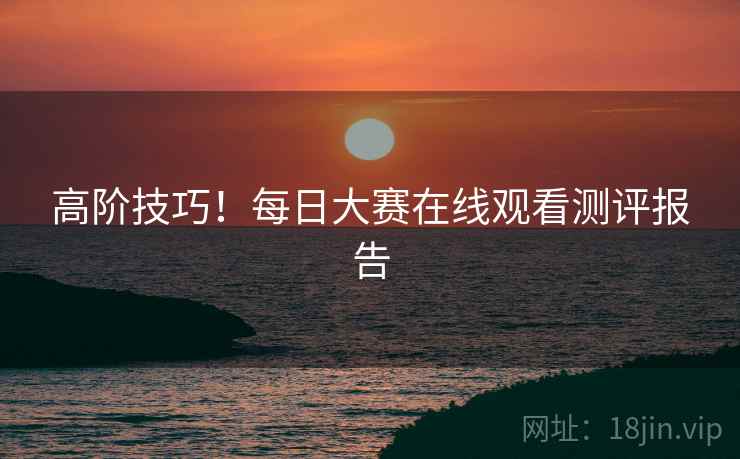 高阶技巧！每日大赛在线观看测评报告