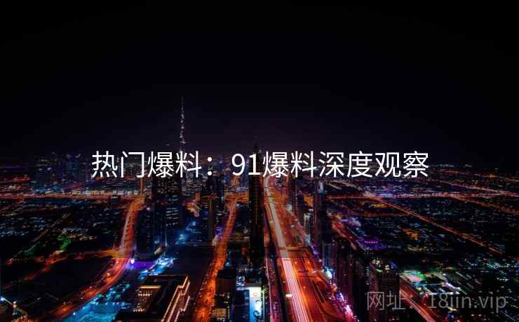 热门爆料：91爆料深度观察