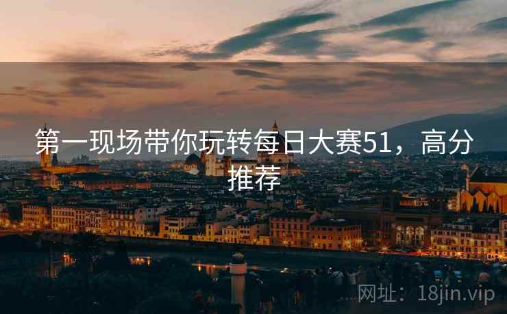 第一现场带你玩转每日大赛51，高分推荐