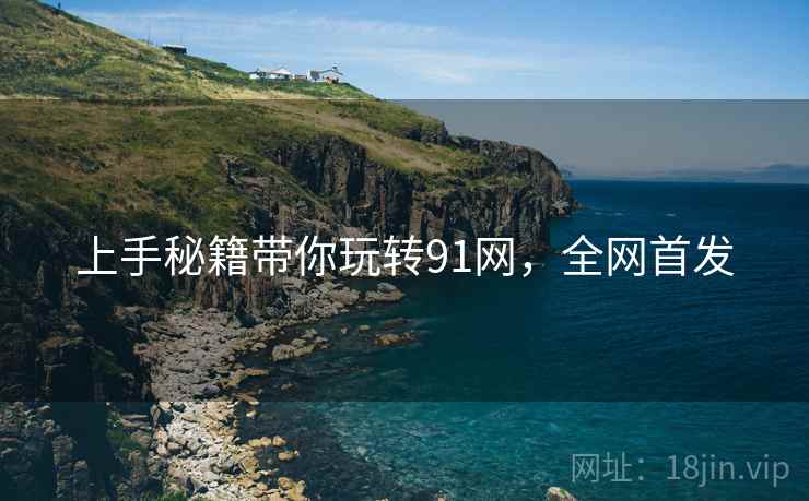 上手秘籍带你玩转91网，全网首发