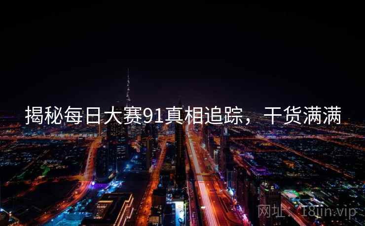 揭秘每日大赛91真相追踪，干货满满