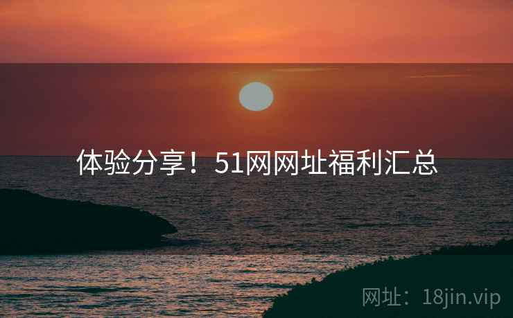 体验分享！51网网址福利汇总