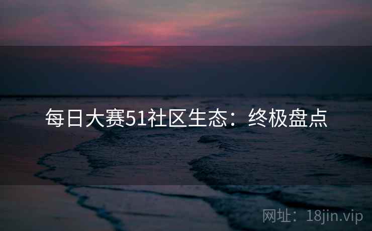 每日大赛51社区生态：终极盘点