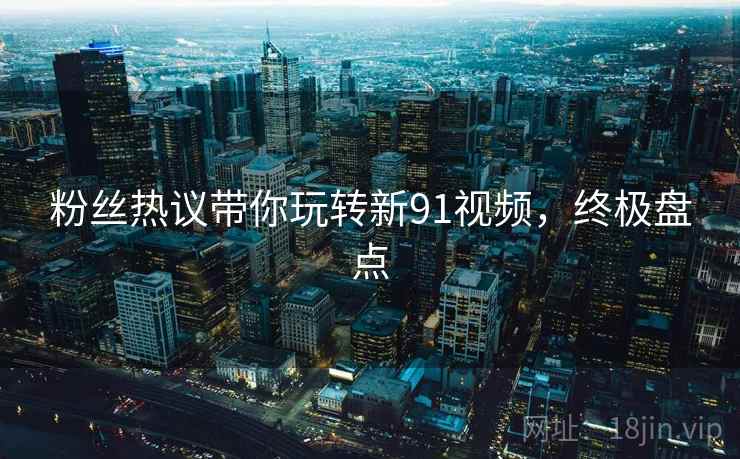 粉丝热议带你玩转新91视频，终极盘点