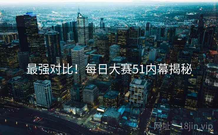 最强对比！每日大赛51内幕揭秘