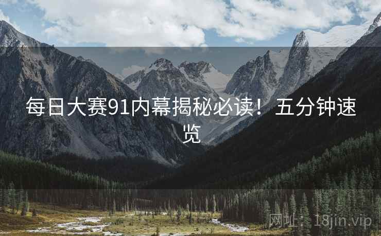 每日大赛91内幕揭秘必读！五分钟速览