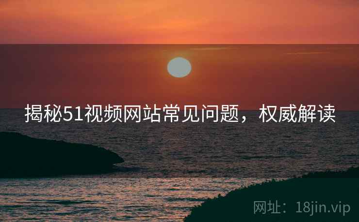 揭秘51视频网站常见问题，权威解读