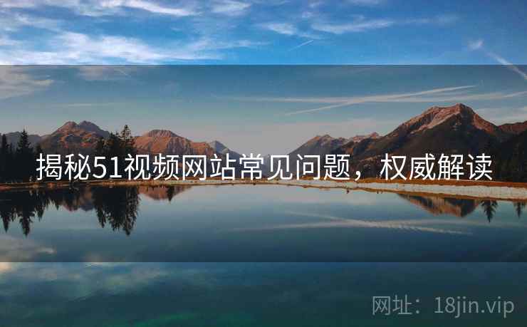 揭秘51视频网站常见问题，权威解读